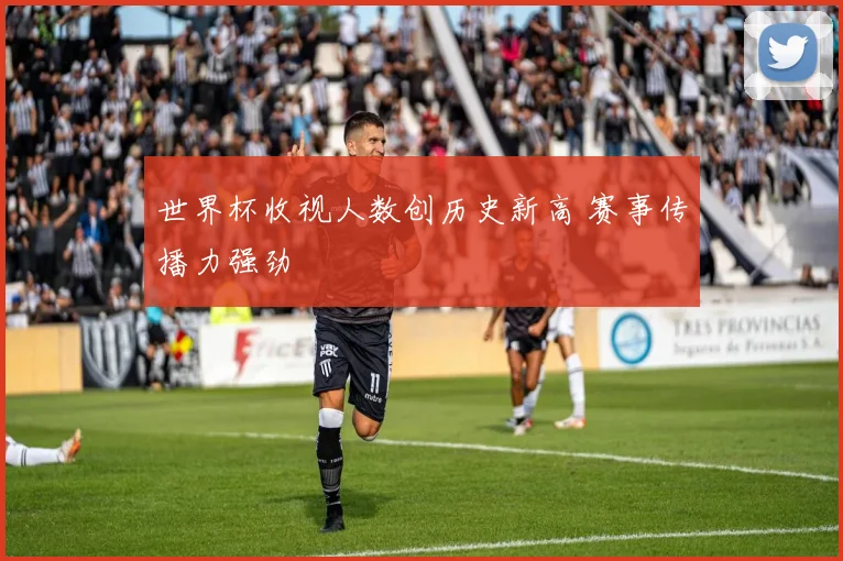 世界杯收视人数创历史新高 赛事传播力强劲