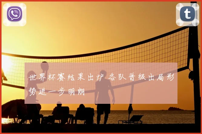 世界杯赛结果出炉 各队晋级出局形势进一步明朗