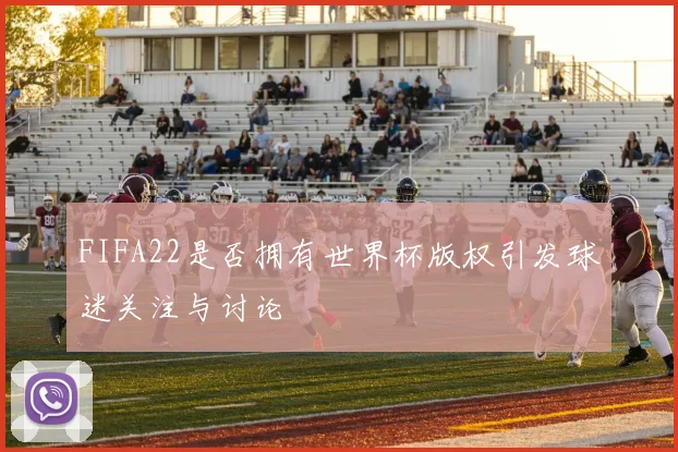 FIFA22是否拥有世界杯版权引发球迷关注与讨论