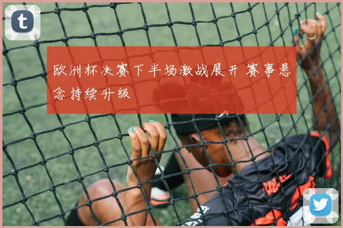 欧洲杯决赛下半场激战展开 赛事悬念持续升级