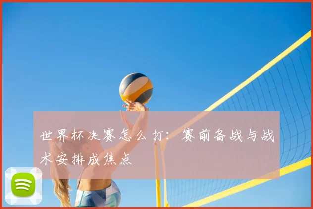 世界杯决赛怎么打:赛前备战与战术安排成焦点