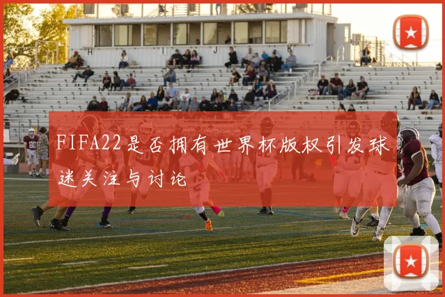 FIFA22是否拥有世界杯版权引发球迷关注与讨论