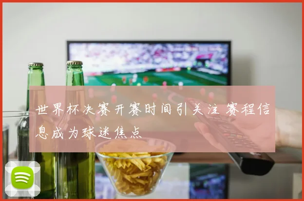 世界杯决赛开赛时间引关注 赛程信息成为球迷焦点