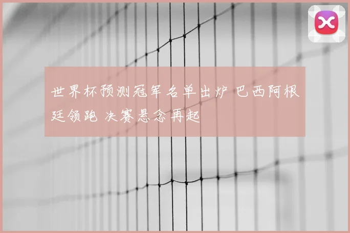 世界杯预测冠军名单出炉 巴西阿根廷领跑 决赛悬念再起