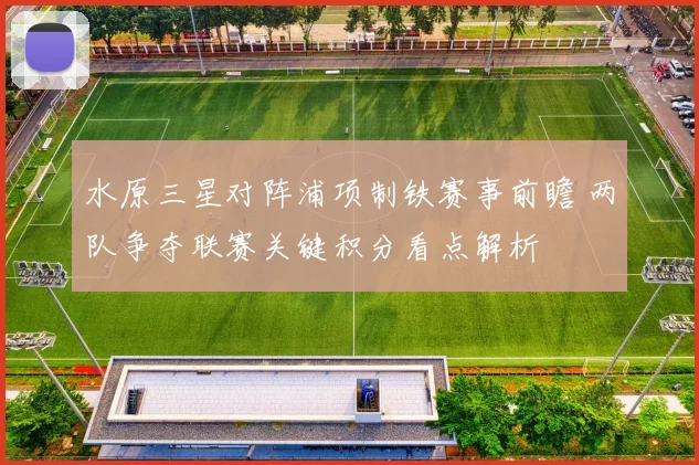 水原三星对阵浦项制铁赛事前瞻 两队争夺联赛关键积分看点解析