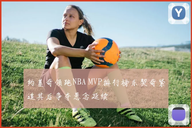 约基奇领跑NBA MVP排行榜东契奇紧追其后争夺悬念延续