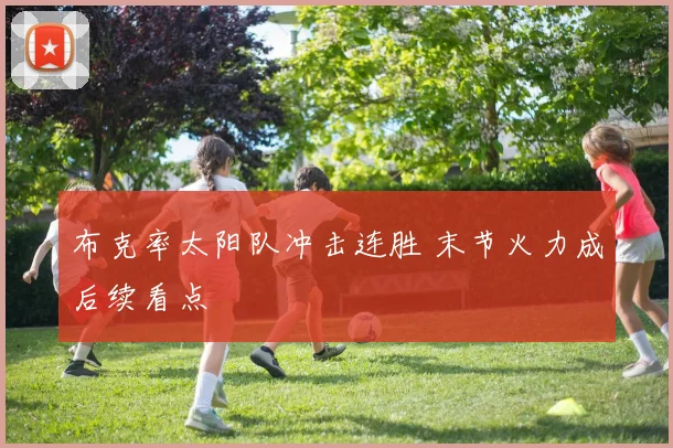 布克率太阳队冲击连胜 末节火力成后续看点