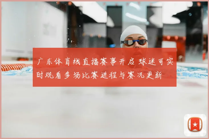 广东体育线直播赛事开启 球迷可实时观看多场比赛进程与赛况更新