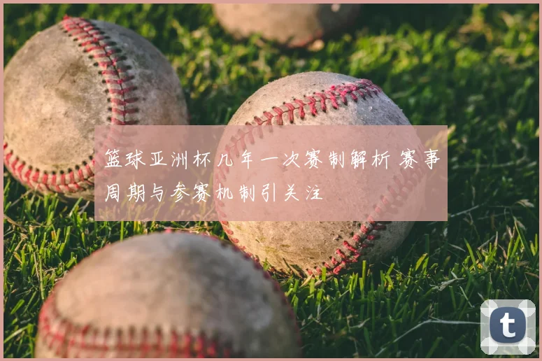 篮球亚洲杯几年一次赛制解析 赛事周期与参赛机制引关注