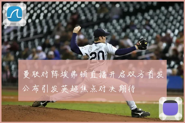 曼联对阵埃弗顿直播开启双方首发公布引发英超焦点对决期待