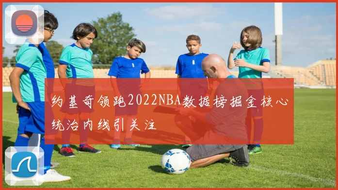 约基奇领跑2022NBA数据榜掘金核心统治内线引关注