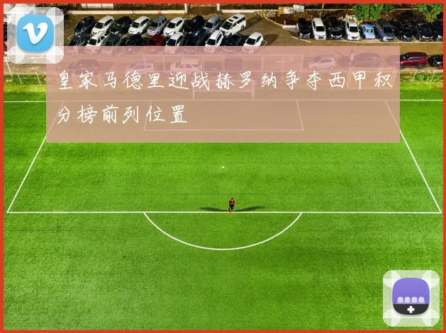 皇家马德里迎战赫罗纳争夺西甲积分榜前列位置