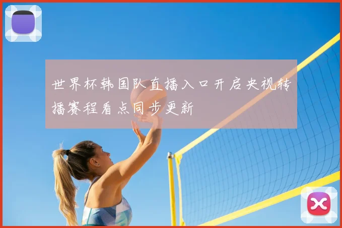 世界杯韩国队直播入口开启央视转播赛程看点同步更新