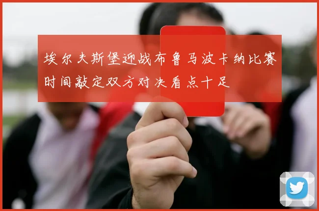 埃尔夫斯堡迎战布鲁马波卡纳比赛时间敲定双方对决看点十足