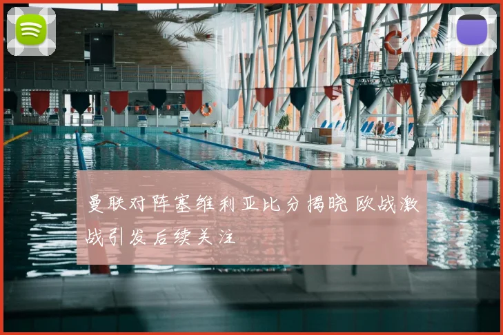 曼联对阵塞维利亚比分揭晓 欧战激战引发后续关注