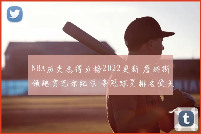 NBA历史总得分榜2022更新 詹姆斯领跑贾巴尔纪录 争冠球员排名受关注