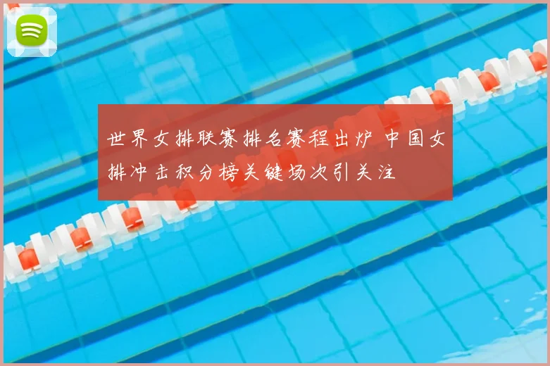 世界女排联赛排名赛程出炉 中国女排冲击积分榜关键场次引关注