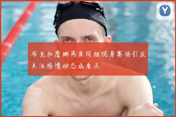 布克和詹娜再度同框现身赛场引发关注感情动态成看点