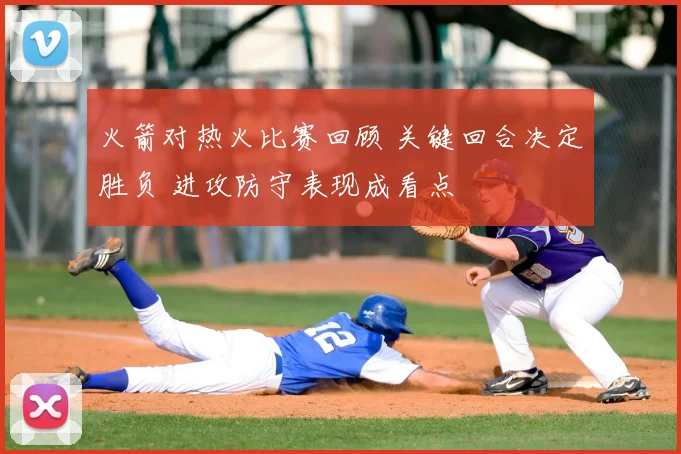 火箭对热火比赛回顾 关键回合决定胜负 进攻防守表现成看点