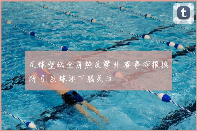 足球壁纸全屏热度攀升 赛事海报换新 引发球迷下载关注