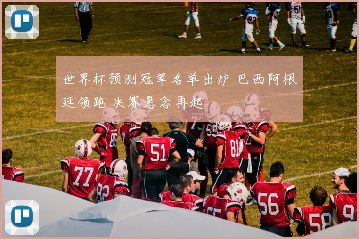 世界杯预测冠军名单出炉 巴西阿根廷领跑 决赛悬念再起