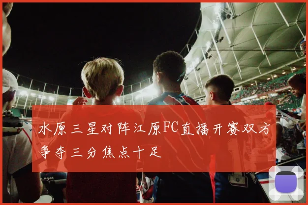 水原三星对阵江原FC直播开赛双方争夺三分焦点十足