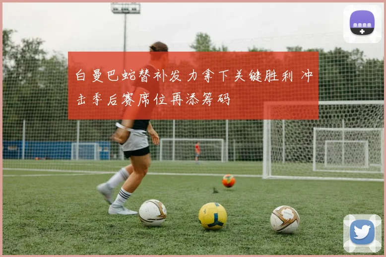 白曼巴蛇替补发力拿下关键胜利 冲击季后赛席位再添筹码