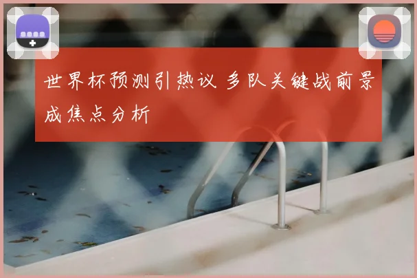 世界杯预测引热议 多队关键战前景成焦点分析