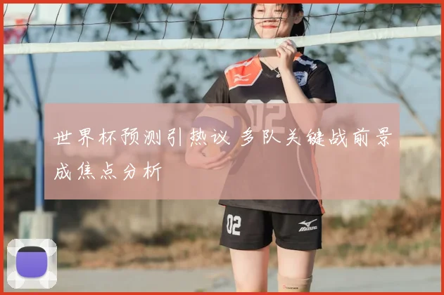 世界杯预测引热议 多队关键战前景成焦点分析