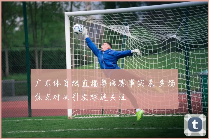广东体育线直播粤语赛事实录 多场焦点对决引发球迷关注