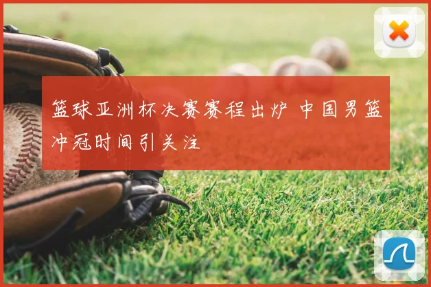篮球亚洲杯决赛赛程出炉 中国男篮冲冠时间引关注