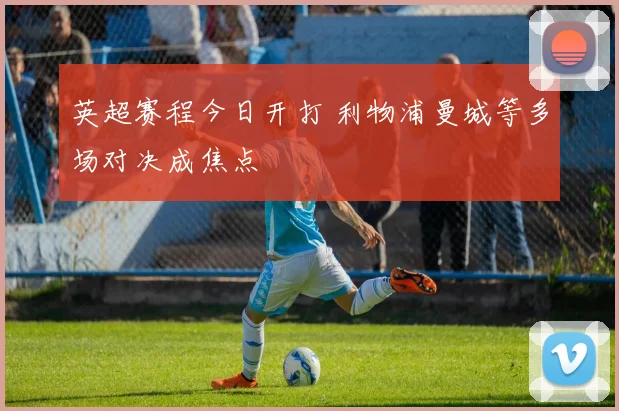 英超赛程今日开打 利物浦曼城等多场对决成焦点