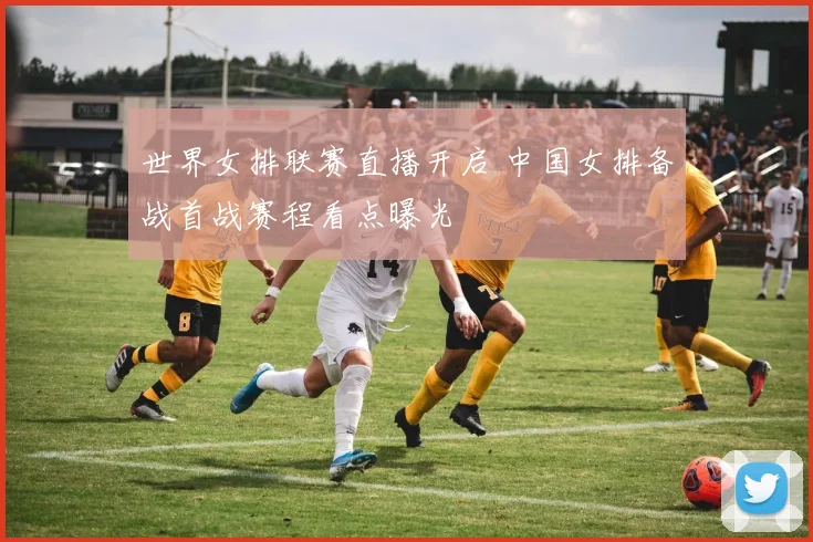 世界女排联赛直播开启 中国女排备战首战赛程看点曝光