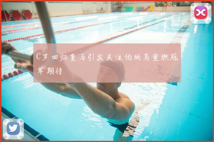 C罗回归皇马引发关注伯纳乌重燃冠军期待