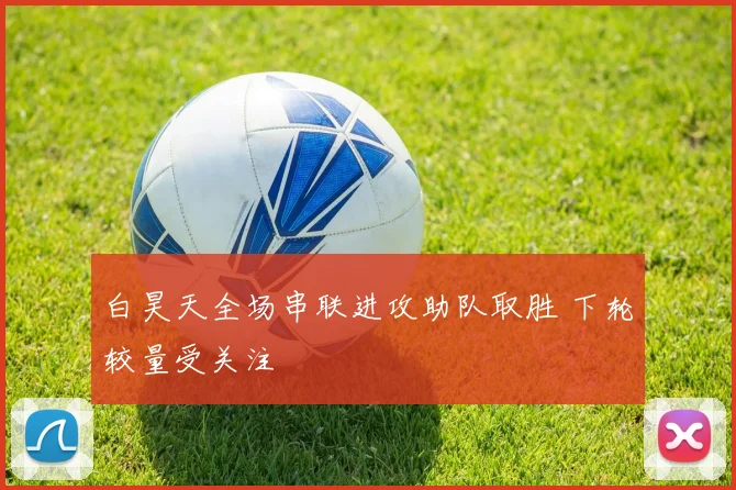 白昊天全场串联进攻助队取胜 下轮较量受关注