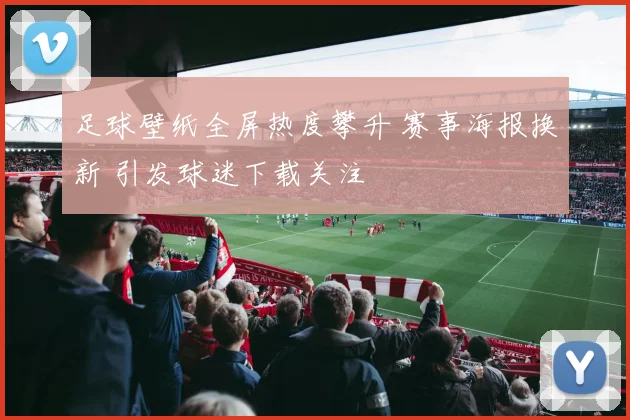 足球壁纸全屏热度攀升 赛事海报换新 引发球迷下载关注