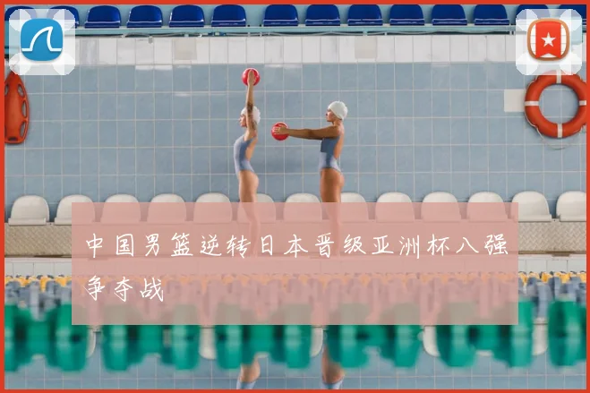 中国男篮逆转日本晋级亚洲杯八强争夺战