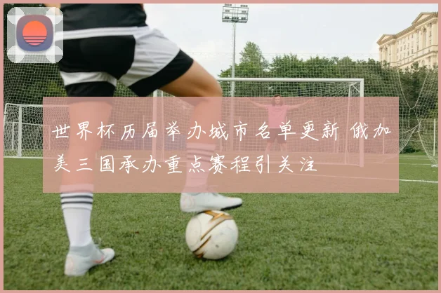 世界杯历届举办城市名单更新 俄加美三国承办重点赛程引关注
