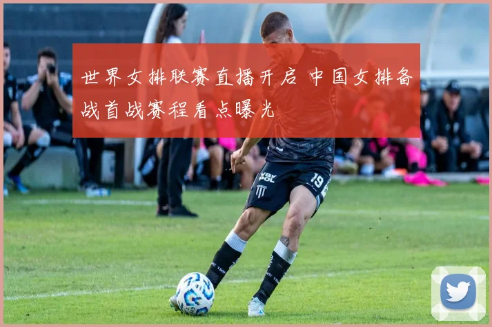 世界女排联赛直播开启 中国女排备战首战赛程看点曝光