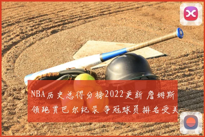 NBA历史总得分榜2022更新 詹姆斯领跑贾巴尔纪录 争冠球员排名受关注