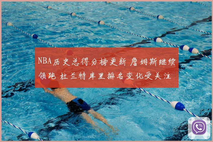 NBA历史总得分榜更新 詹姆斯继续领跑 杜兰特库里排名变化受关注