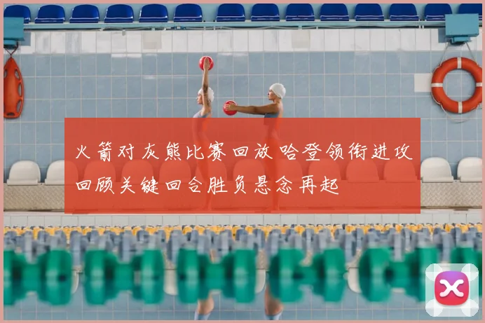 火箭对灰熊比赛回放 哈登领衔进攻回顾关键回合胜负悬念再起